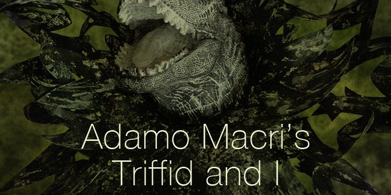 Adamo Macri’s Triffid and I